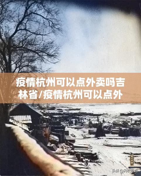 疫情杭州可以点外卖吗吉林省/疫情杭州可以点外卖吗吉林省