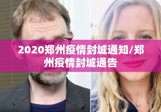 2020郑州疫情封城通知/郑州疫情封城通告