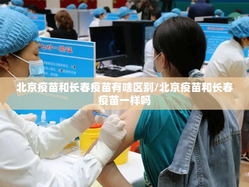 北京疫苗和长春疫苗有啥区别/北京疫苗和长春疫苗一样吗