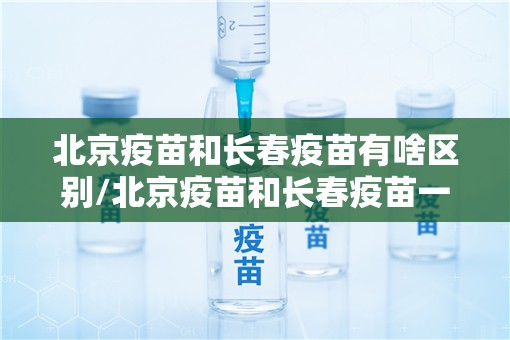 北京疫苗和长春疫苗有啥区别/北京疫苗和长春疫苗一样吗