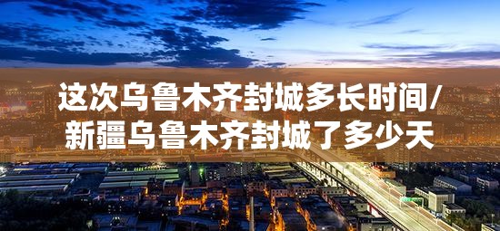 这次乌鲁木齐封城多长时间/新疆乌鲁木齐封城了多少天