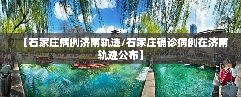 【石家庄病例济南轨迹/石家庄确诊病例在济南轨迹公布】