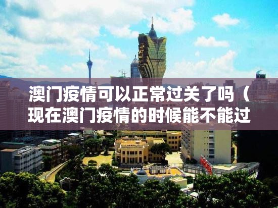 澳门疫情可以正常过关了吗（现在澳门疫情的时候能不能过去）