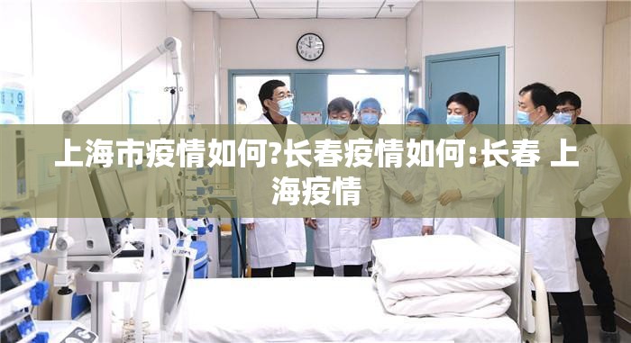 上海市疫情如何?长春疫情如何:长春 上海疫情