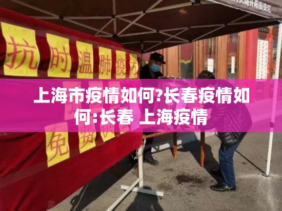 上海市疫情如何?长春疫情如何:长春 上海疫情