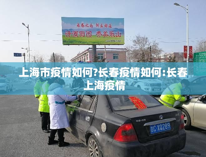 上海市疫情如何?长春疫情如何:长春 上海疫情