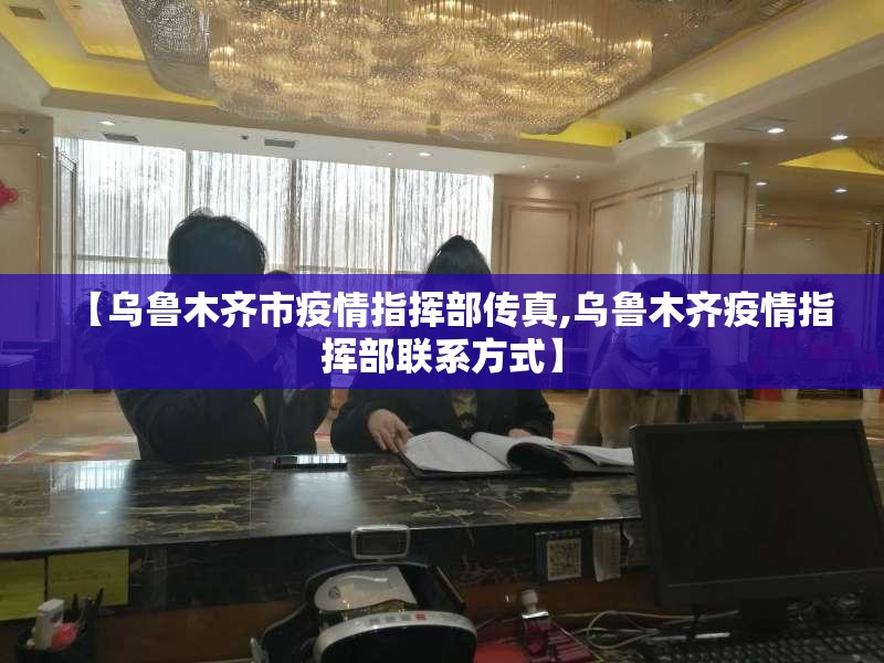 【乌鲁木齐市疫情指挥部传真,乌鲁木齐疫情指挥部联系方式】