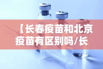 【长春疫苗和北京疫苗有区别吗/长春疫苗和北京疫苗一样吗】