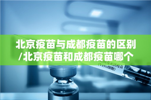北京疫苗与成都疫苗的区别/北京疫苗和成都疫苗哪个好