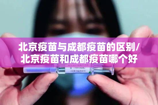 北京疫苗与成都疫苗的区别/北京疫苗和成都疫苗哪个好