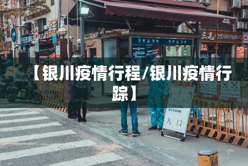 【银川疫情行程/银川疫情行踪】