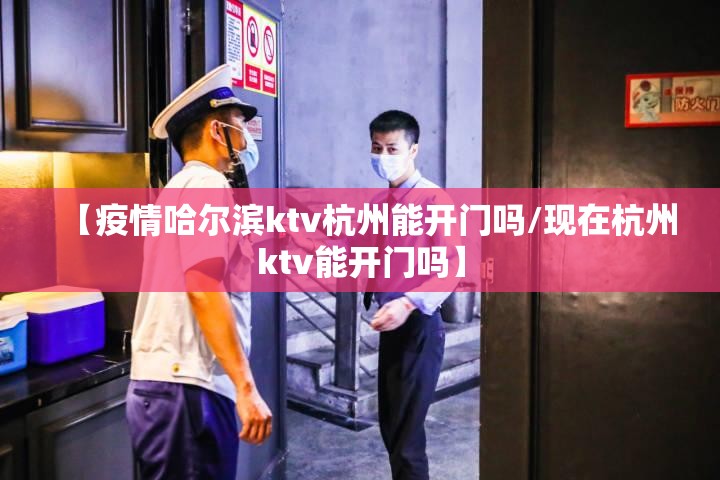 【疫情哈尔滨ktv杭州能开门吗/现在杭州ktv能开门吗】