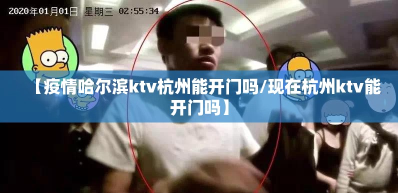 【疫情哈尔滨ktv杭州能开门吗/现在杭州ktv能开门吗】