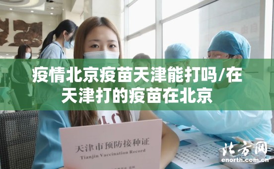 疫情北京疫苗天津能打吗/在天津打的疫苗在北京