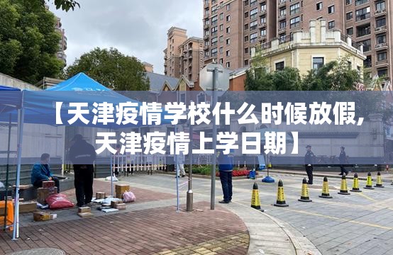【天津疫情学校什么时候放假,天津疫情上学日期】