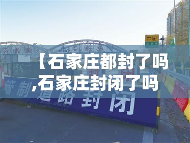 【石家庄都封了吗,石家庄封闭了吗】