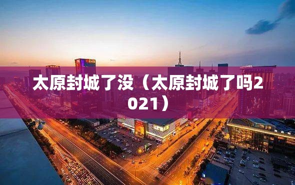 太原封城了没（太原封城了吗2021）