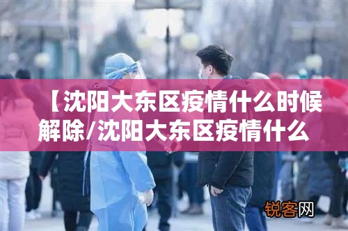 【沈阳大东区疫情什么时候解除/沈阳大东区疫情什么时候解除最新消息】