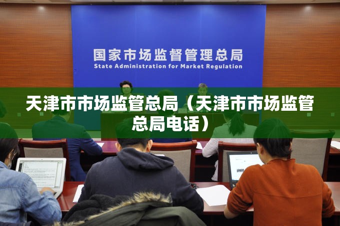 天津市市场监管总局（天津市市场监管总局电话）