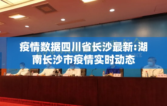 疫情数据四川省长沙最新:湖南长沙市疫情实时动态