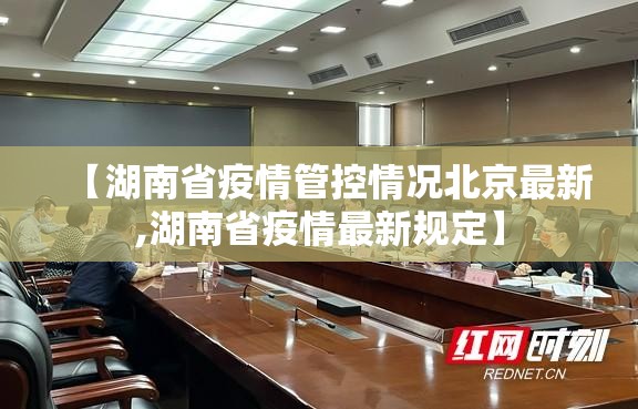 【湖南省疫情管控情况北京最新,湖南省疫情最新规定】