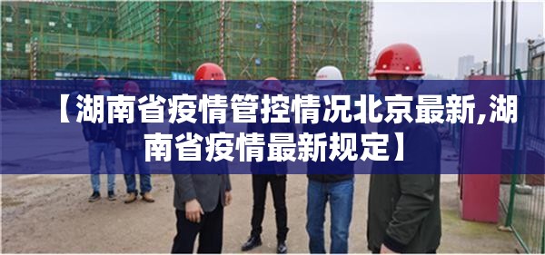 【湖南省疫情管控情况北京最新,湖南省疫情最新规定】