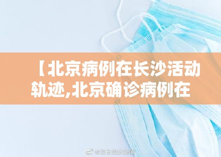 【北京病例在长沙活动轨迹,北京确诊病例在长沙活动轨迹】