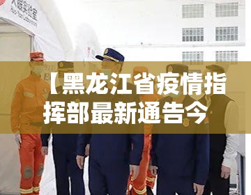 【黑龙江省疫情指挥部最新通告今天,黑龙江省疫情最新管控】