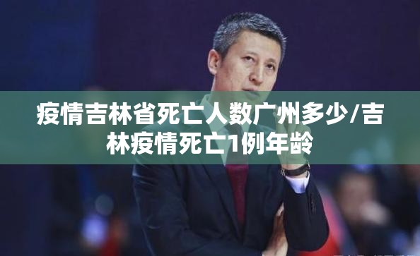 疫情吉林省死亡人数广州多少/吉林疫情死亡1例年龄