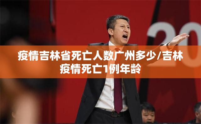 疫情吉林省死亡人数广州多少/吉林疫情死亡1例年龄