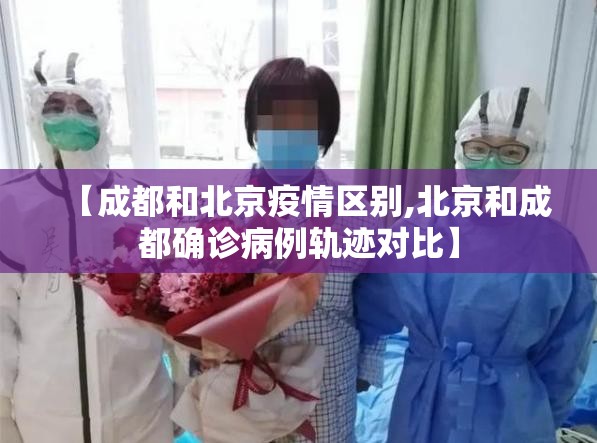 【成都和北京疫情区别,北京和成都确诊病例轨迹对比】