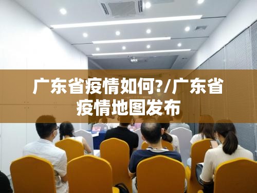 广东省疫情如何?/广东省疫情地图发布