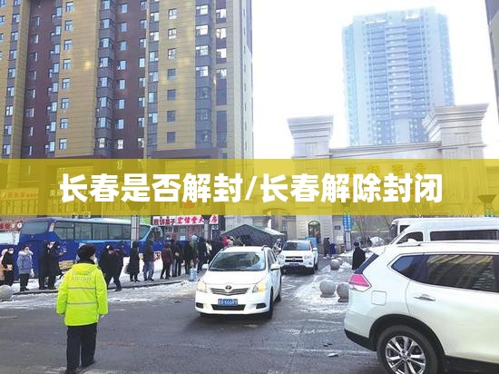 长春是否解封/长春解除封闭