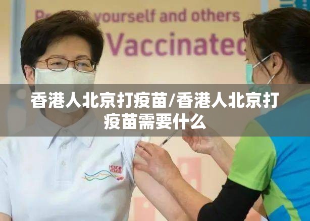 香港人北京打疫苗/香港人北京打疫苗需要什么