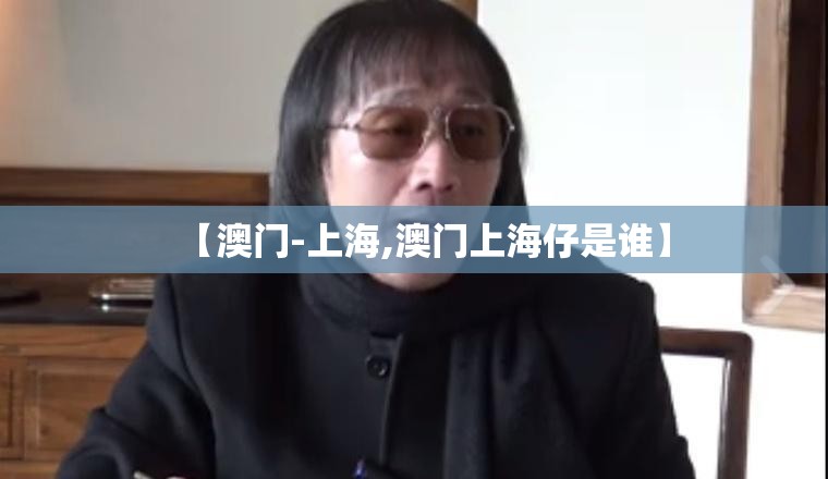 【澳门-上海,澳门上海仔是谁】