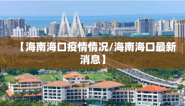 【海南海口疫情情况/海南海口最新消息】