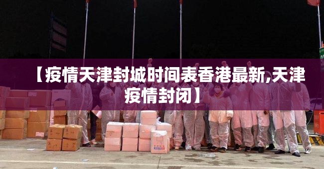 【疫情天津封城时间表香港最新,天津疫情封闭】