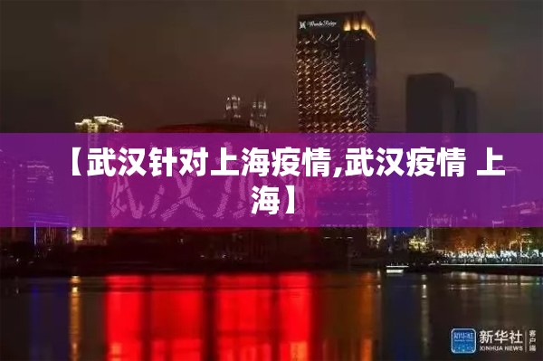 【武汉针对上海疫情,武汉疫情 上海】