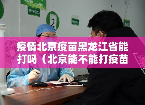 疫情北京疫苗黑龙江省能打吗（北京能不能打疫苗）