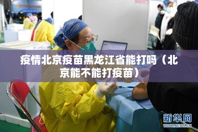 疫情北京疫苗黑龙江省能打吗（北京能不能打疫苗）