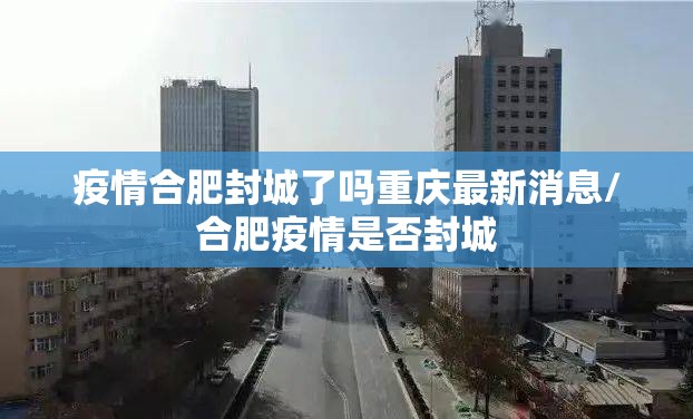 疫情合肥封城了吗重庆最新消息/合肥疫情是否封城