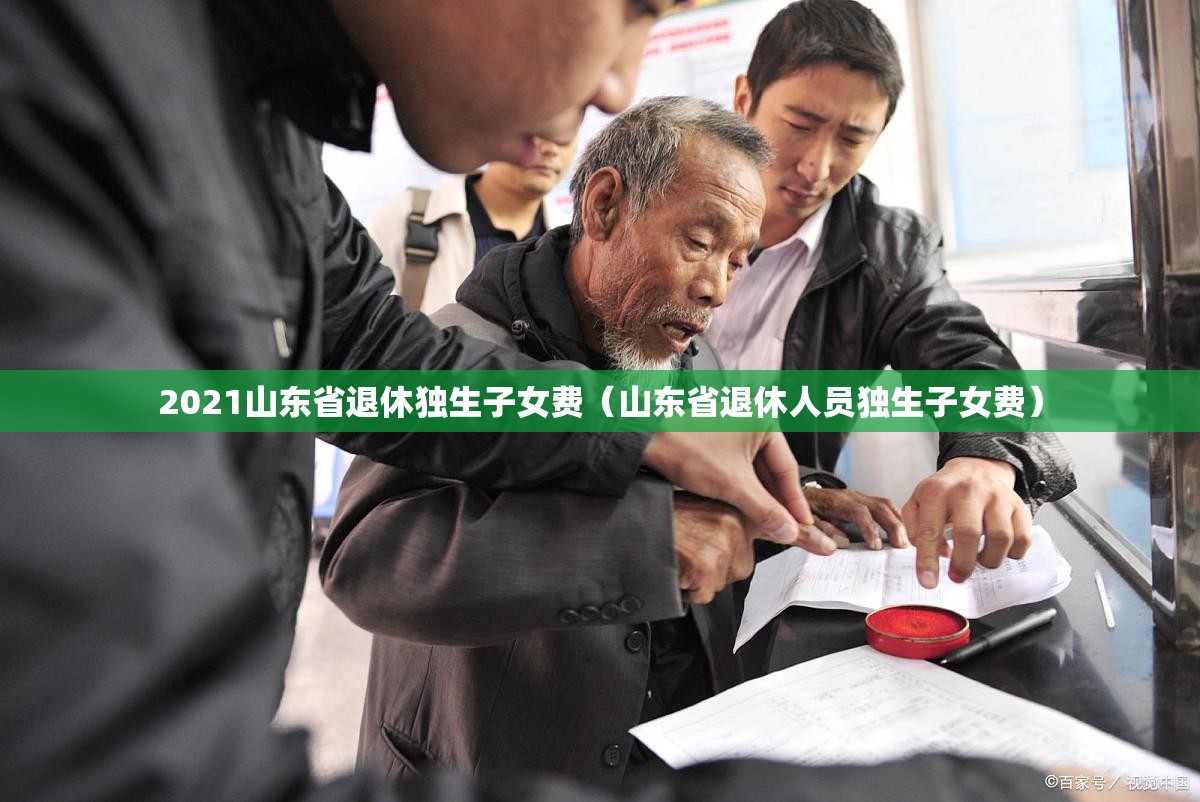 2021山东省退休独生子女费（山东省退休人员独生子女费）
