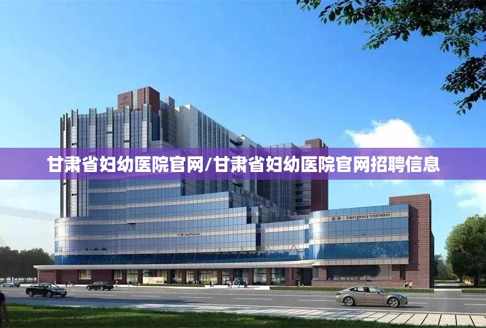 甘肃省妇幼医院官网/甘肃省妇幼医院官网招聘信息