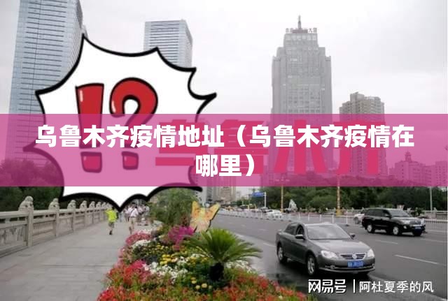 乌鲁木齐疫情地址（乌鲁木齐疫情在哪里）
