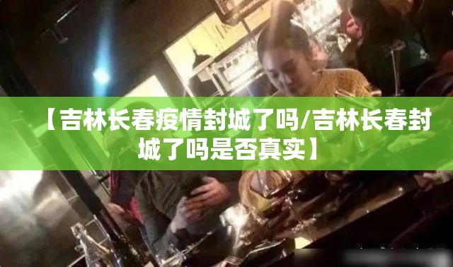 【吉林长春疫情封城了吗/吉林长春封城了吗是否真实】