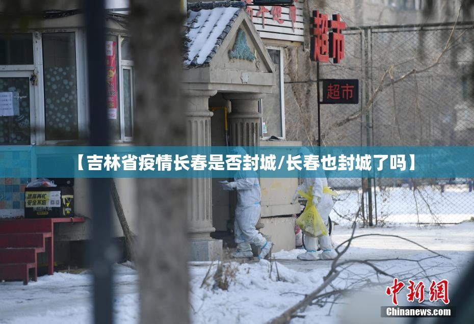 【吉林省疫情长春是否封城/长春也封城了吗】