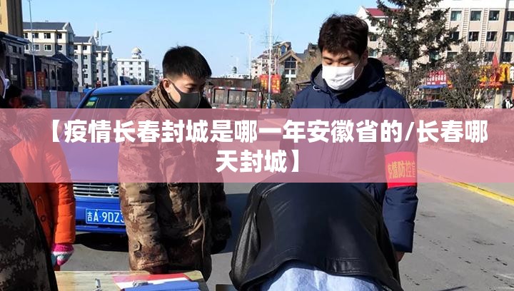 【疫情长春封城是哪一年安徽省的/长春哪天封城】