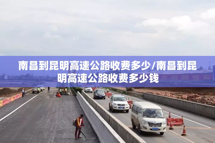 南昌到昆明高速公路收费多少/南昌到昆明高速公路收费多少钱