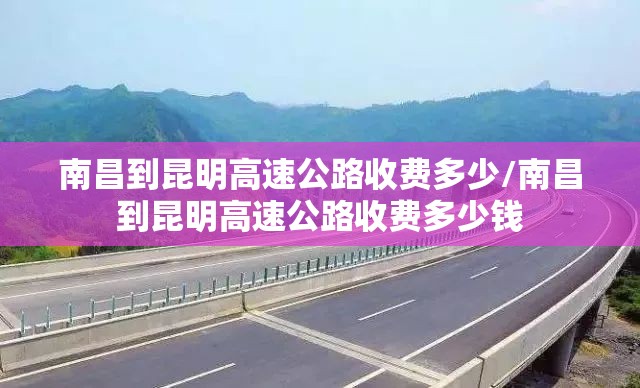 南昌到昆明高速公路收费多少/南昌到昆明高速公路收费多少钱
