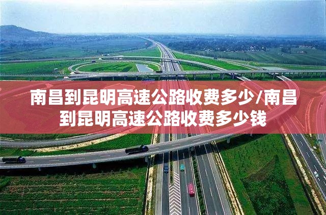 南昌到昆明高速公路收费多少/南昌到昆明高速公路收费多少钱